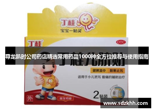 尊龙凯时公司药店精选常用药品1000种全方位推荐与使用指南