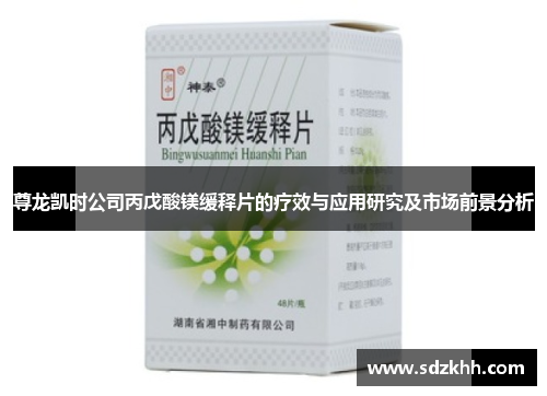 尊龙凯时公司丙戊酸镁缓释片的疗效与应用研究及市场前景分析