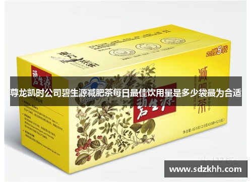 尊龙凯时公司碧生源减肥茶每日最佳饮用量是多少袋最为合适
