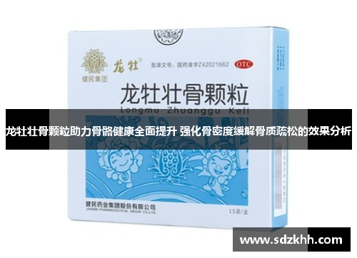 龙牡壮骨颗粒助力骨骼健康全面提升 强化骨密度缓解骨质疏松的效果分析